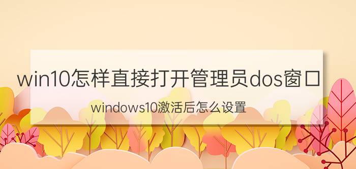 win10怎样直接打开管理员dos窗口 windows10激活后怎么设置？